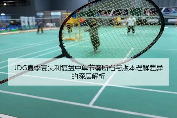 JDG夏季赛失利复盘中单节奏断档与版本理解差异的深层解析
